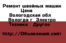 Ремонт швейных машин › Цена ­ 500 - Вологодская обл., Вологда г. Электро-Техника » Другое   